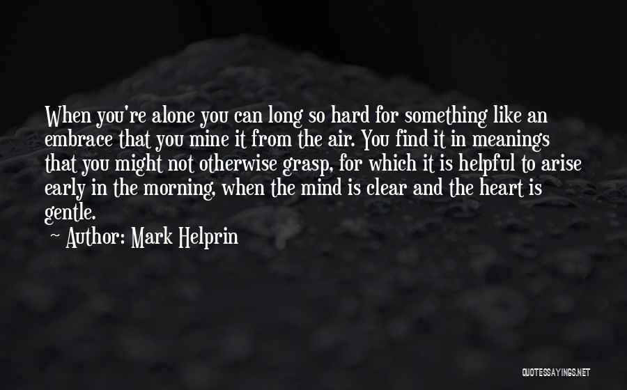 Mark Helprin Quotes: When You're Alone You Can Long So Hard For Something Like An Embrace That You Mine It From The Air.