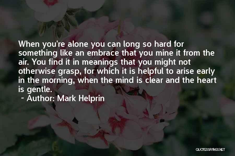 Mark Helprin Quotes: When You're Alone You Can Long So Hard For Something Like An Embrace That You Mine It From The Air.