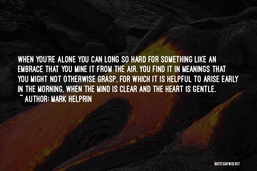 Mark Helprin Quotes: When You're Alone You Can Long So Hard For Something Like An Embrace That You Mine It From The Air.