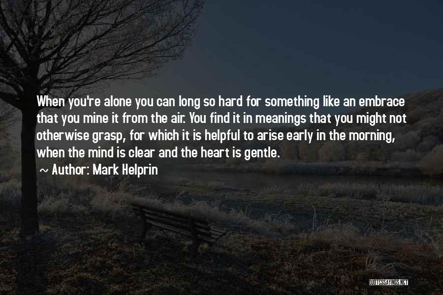 Mark Helprin Quotes: When You're Alone You Can Long So Hard For Something Like An Embrace That You Mine It From The Air.