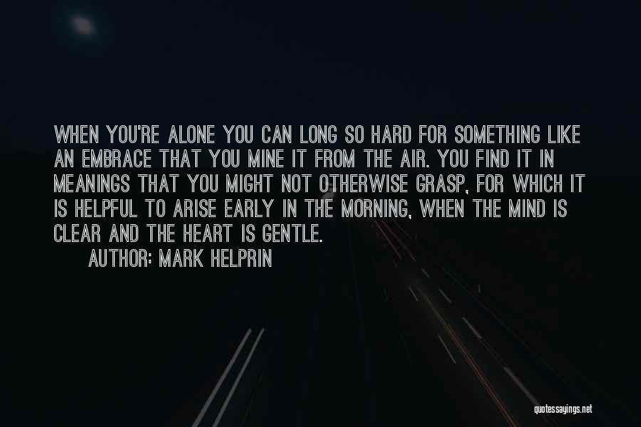 Mark Helprin Quotes: When You're Alone You Can Long So Hard For Something Like An Embrace That You Mine It From The Air.