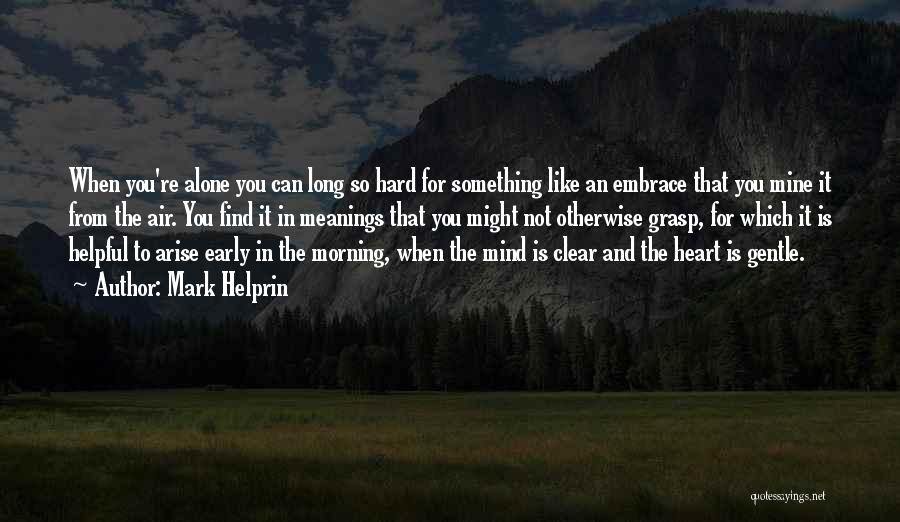 Mark Helprin Quotes: When You're Alone You Can Long So Hard For Something Like An Embrace That You Mine It From The Air.