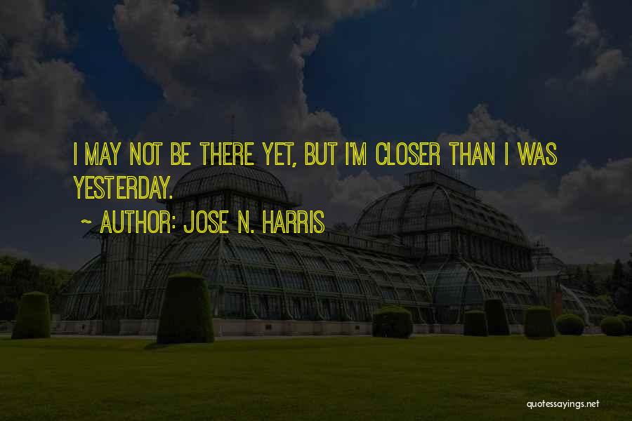 Jose N. Harris Quotes: I May Not Be There Yet, But I'm Closer Than I Was Yesterday.