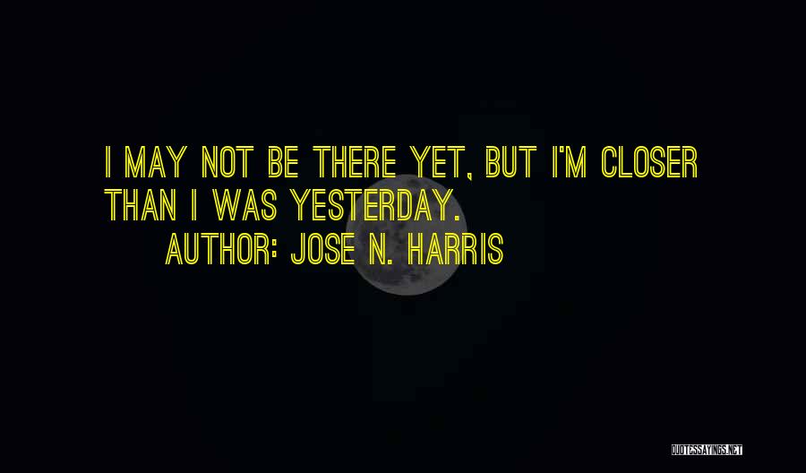 Jose N. Harris Quotes: I May Not Be There Yet, But I'm Closer Than I Was Yesterday.