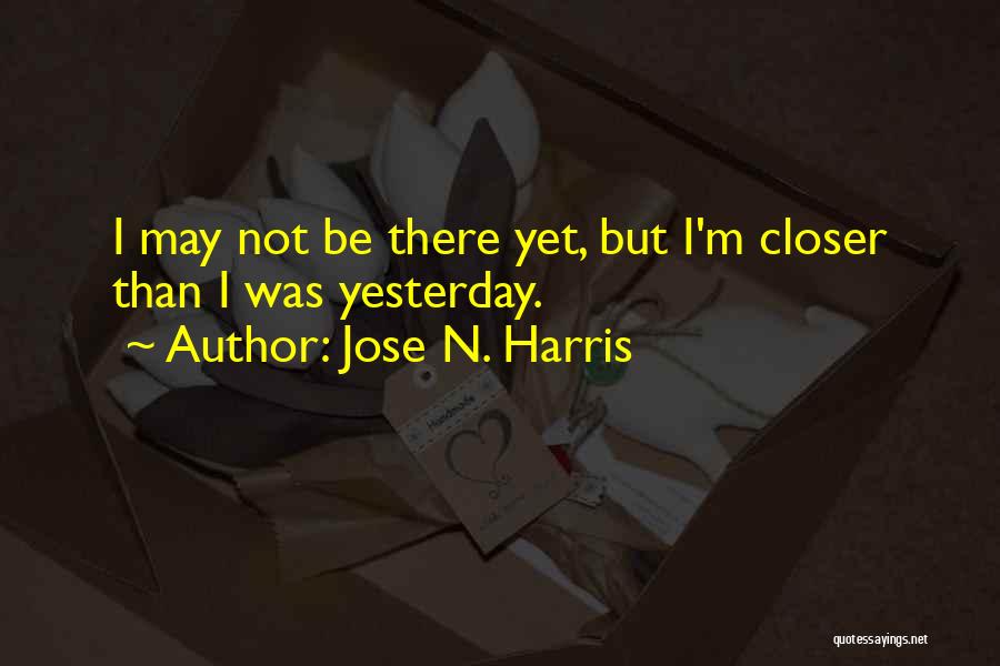 Jose N. Harris Quotes: I May Not Be There Yet, But I'm Closer Than I Was Yesterday.