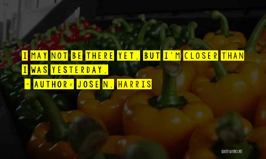 Jose N. Harris Quotes: I May Not Be There Yet, But I'm Closer Than I Was Yesterday.