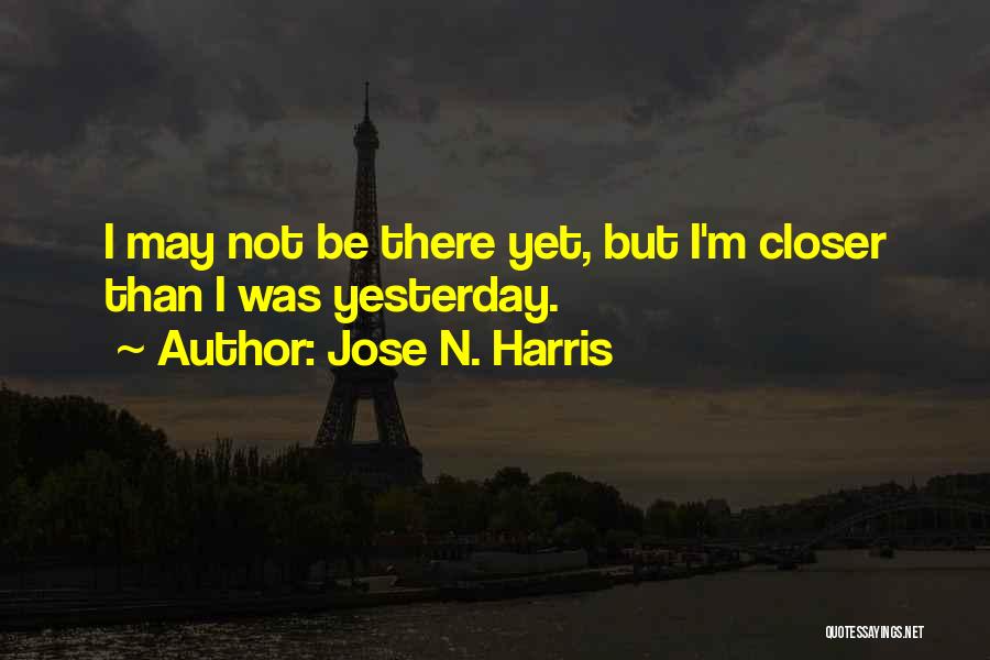 Jose N. Harris Quotes: I May Not Be There Yet, But I'm Closer Than I Was Yesterday.