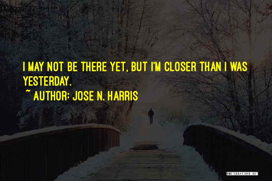 Jose N. Harris Quotes: I May Not Be There Yet, But I'm Closer Than I Was Yesterday.