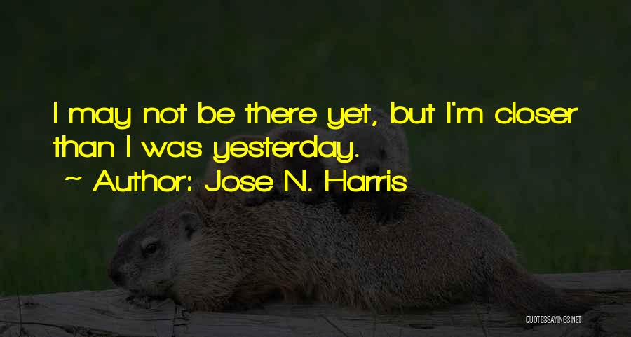 Jose N. Harris Quotes: I May Not Be There Yet, But I'm Closer Than I Was Yesterday.