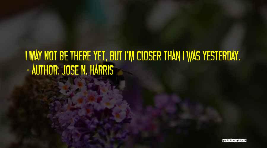 Jose N. Harris Quotes: I May Not Be There Yet, But I'm Closer Than I Was Yesterday.
