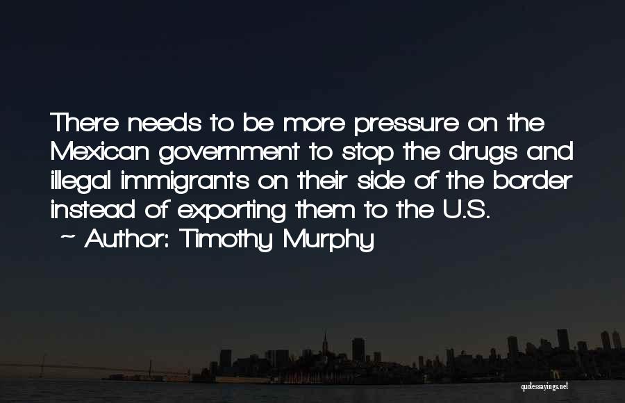 Timothy Murphy Quotes: There Needs To Be More Pressure On The Mexican Government To Stop The Drugs And Illegal Immigrants On Their Side