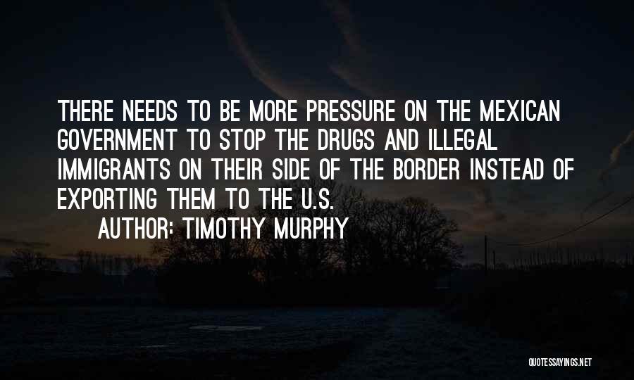Timothy Murphy Quotes: There Needs To Be More Pressure On The Mexican Government To Stop The Drugs And Illegal Immigrants On Their Side
