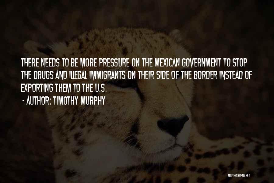 Timothy Murphy Quotes: There Needs To Be More Pressure On The Mexican Government To Stop The Drugs And Illegal Immigrants On Their Side