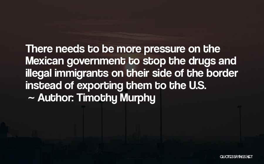 Timothy Murphy Quotes: There Needs To Be More Pressure On The Mexican Government To Stop The Drugs And Illegal Immigrants On Their Side