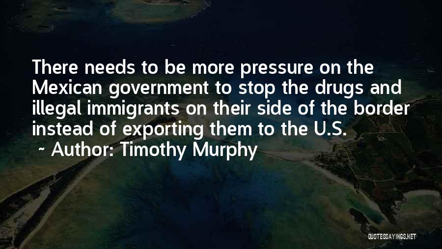 Timothy Murphy Quotes: There Needs To Be More Pressure On The Mexican Government To Stop The Drugs And Illegal Immigrants On Their Side