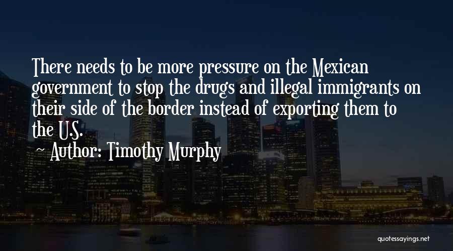 Timothy Murphy Quotes: There Needs To Be More Pressure On The Mexican Government To Stop The Drugs And Illegal Immigrants On Their Side