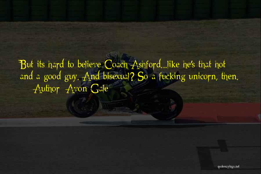 Avon Gale Quotes: But Its Hard To Believe Coach Ashford...like He's That Hot And A Good Guy. And Bisexual? So A Fucking Unicorn,