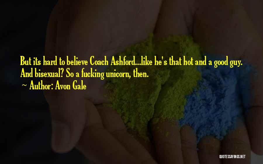 Avon Gale Quotes: But Its Hard To Believe Coach Ashford...like He's That Hot And A Good Guy. And Bisexual? So A Fucking Unicorn,
