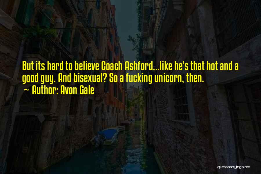 Avon Gale Quotes: But Its Hard To Believe Coach Ashford...like He's That Hot And A Good Guy. And Bisexual? So A Fucking Unicorn,