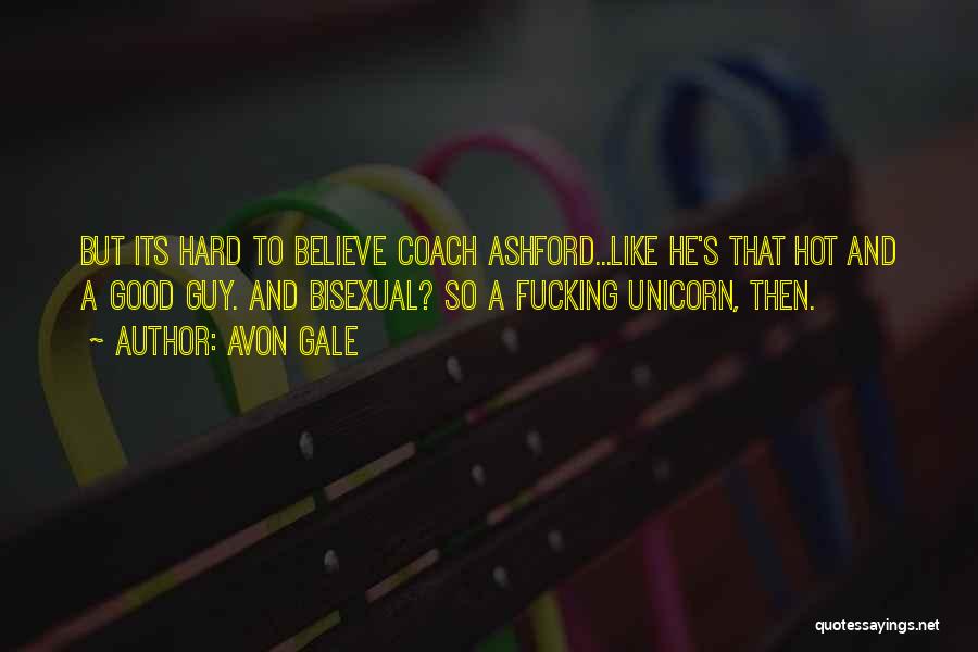 Avon Gale Quotes: But Its Hard To Believe Coach Ashford...like He's That Hot And A Good Guy. And Bisexual? So A Fucking Unicorn,