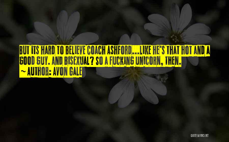 Avon Gale Quotes: But Its Hard To Believe Coach Ashford...like He's That Hot And A Good Guy. And Bisexual? So A Fucking Unicorn,