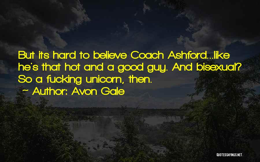 Avon Gale Quotes: But Its Hard To Believe Coach Ashford...like He's That Hot And A Good Guy. And Bisexual? So A Fucking Unicorn,