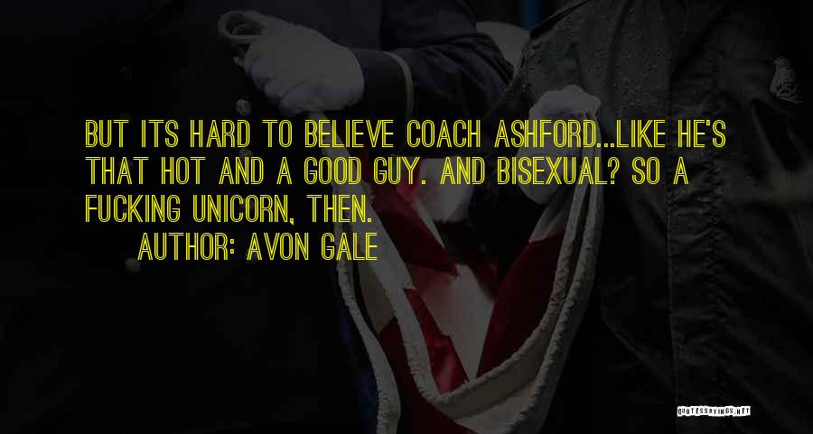 Avon Gale Quotes: But Its Hard To Believe Coach Ashford...like He's That Hot And A Good Guy. And Bisexual? So A Fucking Unicorn,