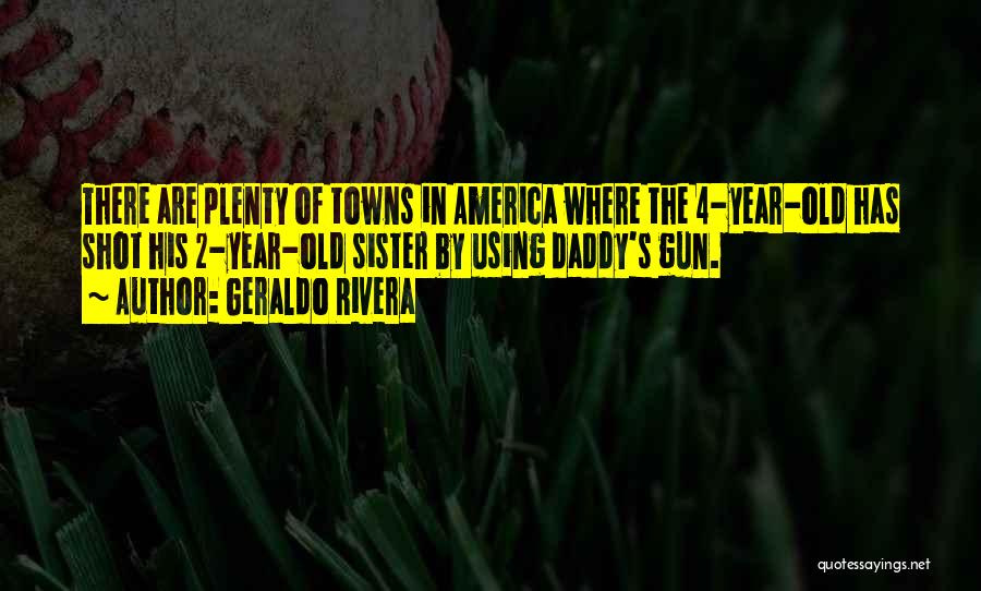 Geraldo Rivera Quotes: There Are Plenty Of Towns In America Where The 4-year-old Has Shot His 2-year-old Sister By Using Daddy's Gun.