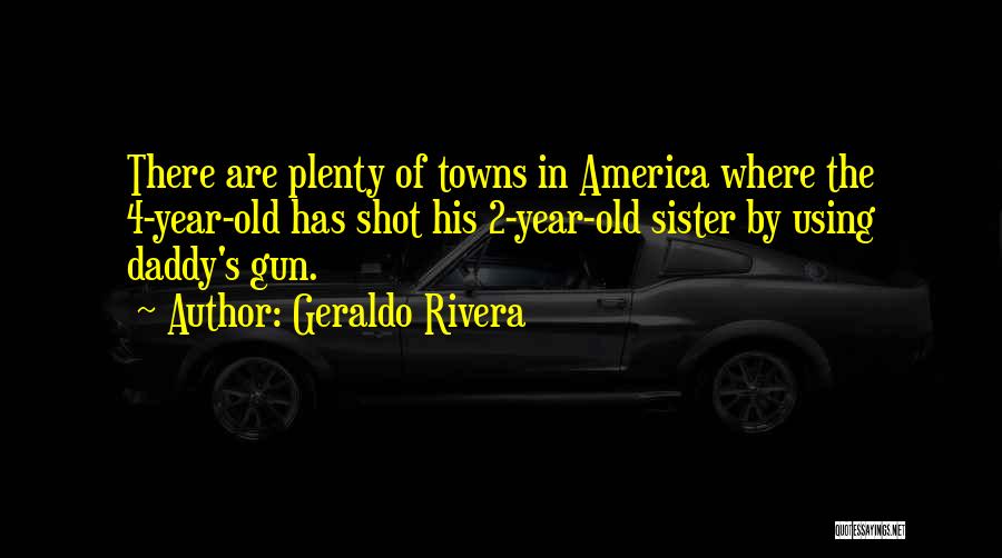 Geraldo Rivera Quotes: There Are Plenty Of Towns In America Where The 4-year-old Has Shot His 2-year-old Sister By Using Daddy's Gun.