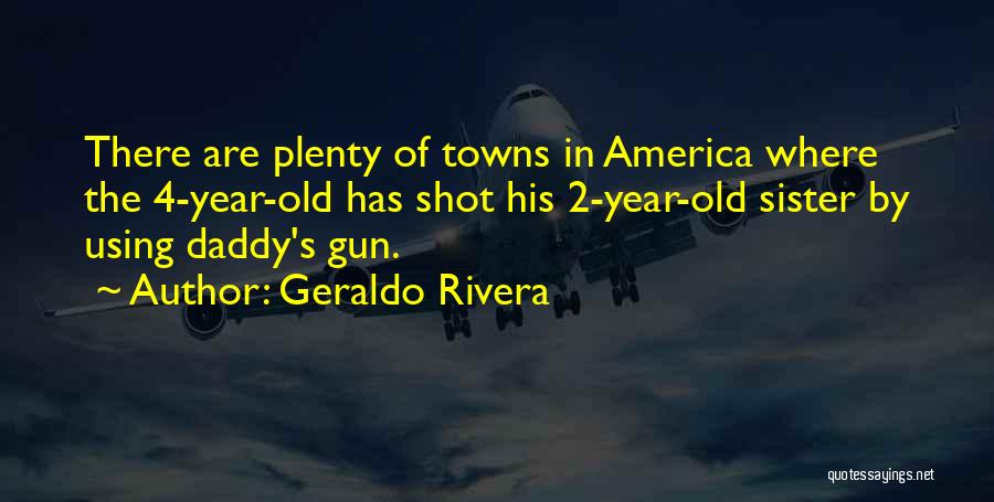 Geraldo Rivera Quotes: There Are Plenty Of Towns In America Where The 4-year-old Has Shot His 2-year-old Sister By Using Daddy's Gun.