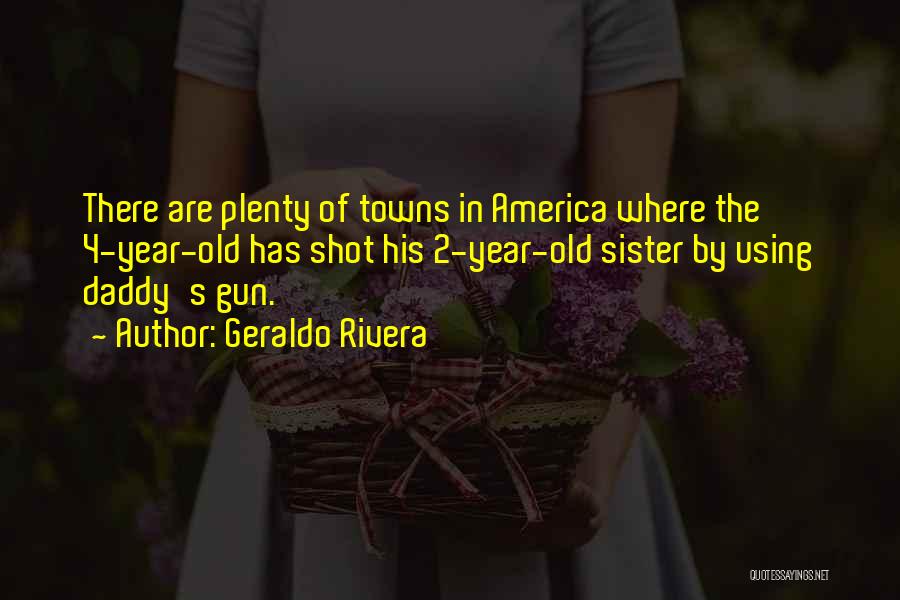 Geraldo Rivera Quotes: There Are Plenty Of Towns In America Where The 4-year-old Has Shot His 2-year-old Sister By Using Daddy's Gun.