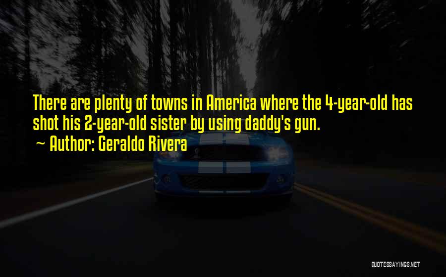 Geraldo Rivera Quotes: There Are Plenty Of Towns In America Where The 4-year-old Has Shot His 2-year-old Sister By Using Daddy's Gun.