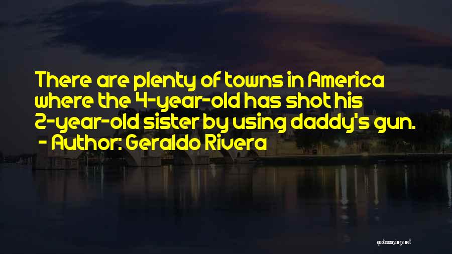 Geraldo Rivera Quotes: There Are Plenty Of Towns In America Where The 4-year-old Has Shot His 2-year-old Sister By Using Daddy's Gun.