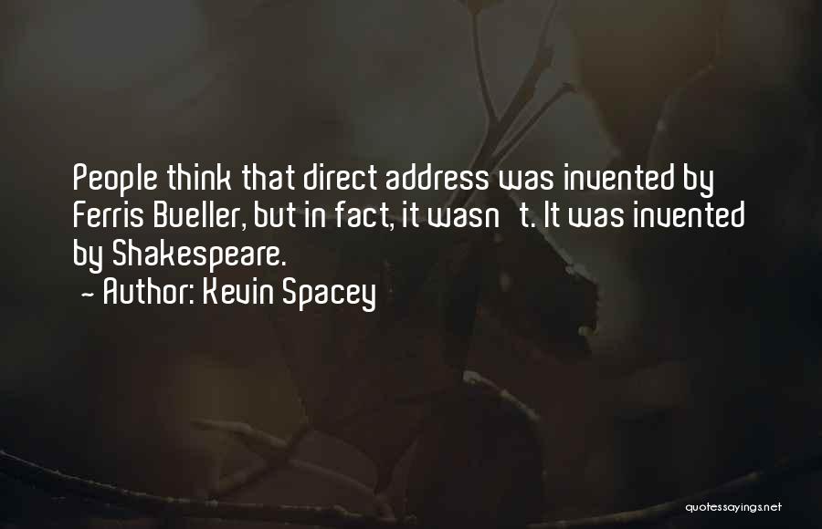 Kevin Spacey Quotes: People Think That Direct Address Was Invented By Ferris Bueller, But In Fact, It Wasn't. It Was Invented By Shakespeare.