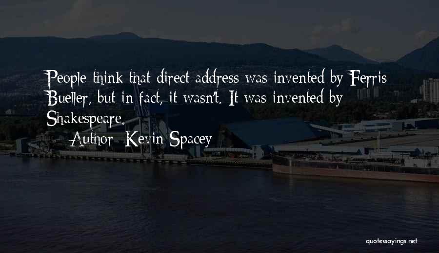 Kevin Spacey Quotes: People Think That Direct Address Was Invented By Ferris Bueller, But In Fact, It Wasn't. It Was Invented By Shakespeare.