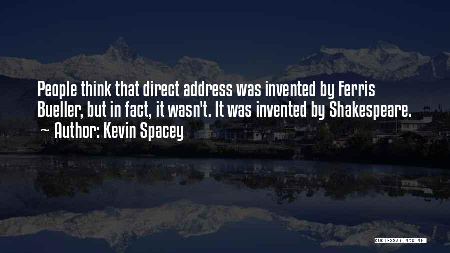 Kevin Spacey Quotes: People Think That Direct Address Was Invented By Ferris Bueller, But In Fact, It Wasn't. It Was Invented By Shakespeare.