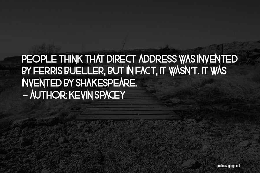 Kevin Spacey Quotes: People Think That Direct Address Was Invented By Ferris Bueller, But In Fact, It Wasn't. It Was Invented By Shakespeare.