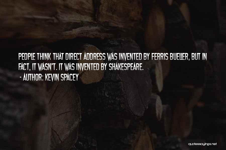 Kevin Spacey Quotes: People Think That Direct Address Was Invented By Ferris Bueller, But In Fact, It Wasn't. It Was Invented By Shakespeare.