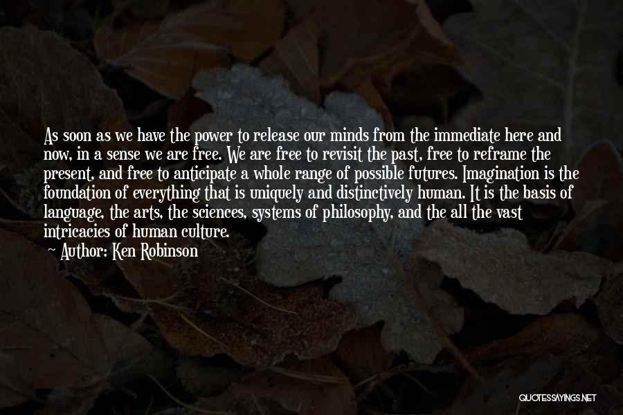 Ken Robinson Quotes: As Soon As We Have The Power To Release Our Minds From The Immediate Here And Now, In A Sense