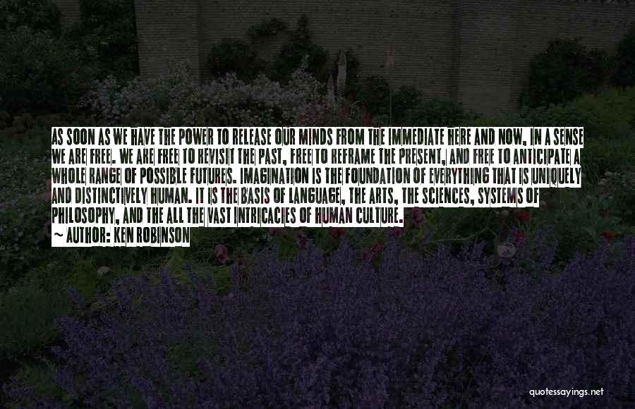 Ken Robinson Quotes: As Soon As We Have The Power To Release Our Minds From The Immediate Here And Now, In A Sense