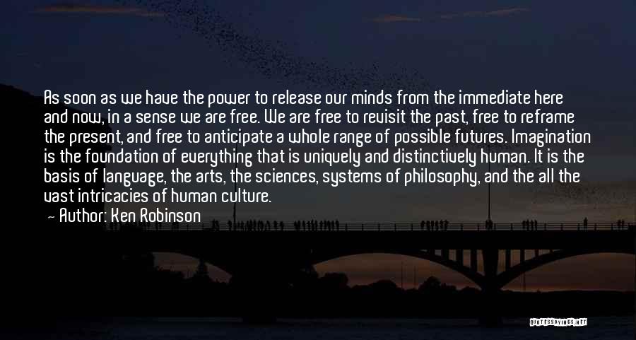 Ken Robinson Quotes: As Soon As We Have The Power To Release Our Minds From The Immediate Here And Now, In A Sense