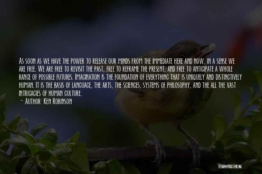 Ken Robinson Quotes: As Soon As We Have The Power To Release Our Minds From The Immediate Here And Now, In A Sense