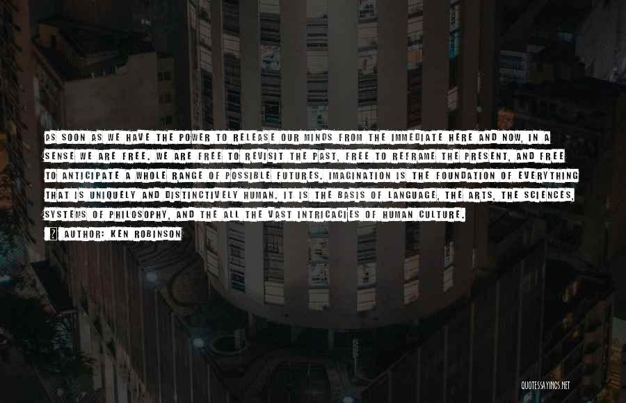 Ken Robinson Quotes: As Soon As We Have The Power To Release Our Minds From The Immediate Here And Now, In A Sense