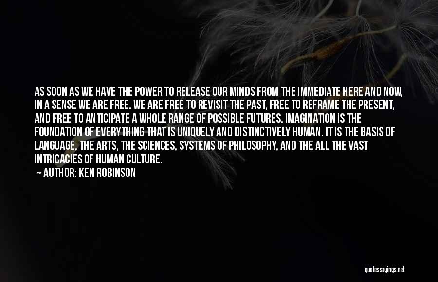 Ken Robinson Quotes: As Soon As We Have The Power To Release Our Minds From The Immediate Here And Now, In A Sense