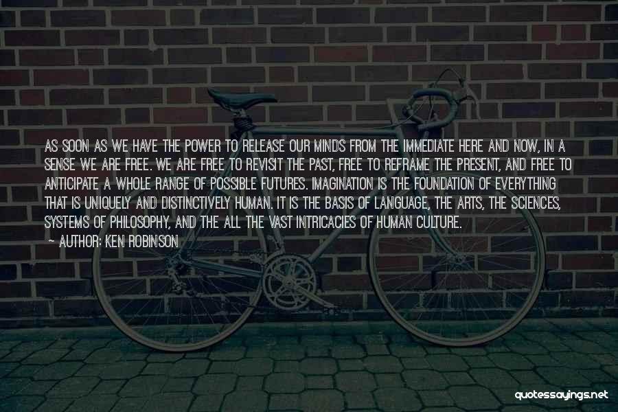 Ken Robinson Quotes: As Soon As We Have The Power To Release Our Minds From The Immediate Here And Now, In A Sense