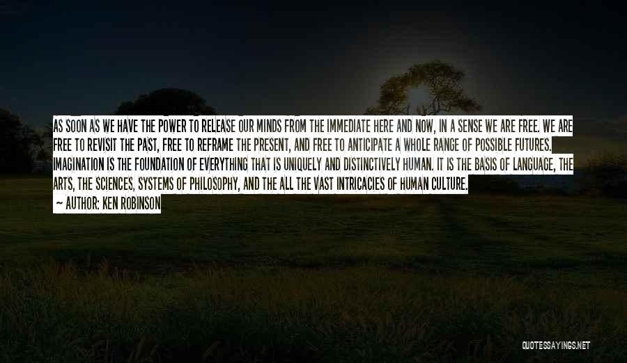 Ken Robinson Quotes: As Soon As We Have The Power To Release Our Minds From The Immediate Here And Now, In A Sense