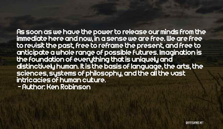 Ken Robinson Quotes: As Soon As We Have The Power To Release Our Minds From The Immediate Here And Now, In A Sense