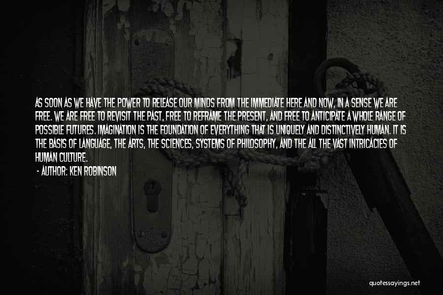 Ken Robinson Quotes: As Soon As We Have The Power To Release Our Minds From The Immediate Here And Now, In A Sense