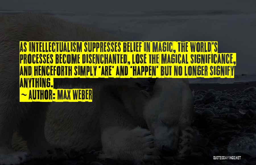 Max Weber Quotes: As Intellectualism Suppresses Belief In Magic, The World's Processes Become Disenchanted, Lose The Magical Significance, And Henceforth Simply 'are' And