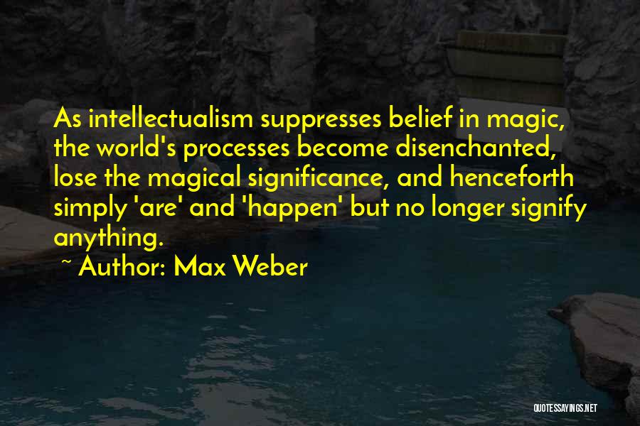 Max Weber Quotes: As Intellectualism Suppresses Belief In Magic, The World's Processes Become Disenchanted, Lose The Magical Significance, And Henceforth Simply 'are' And